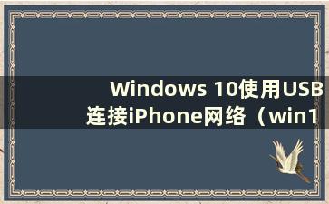 Windows 10使用USB连接iPhone网络（win10连接iPhone USB）